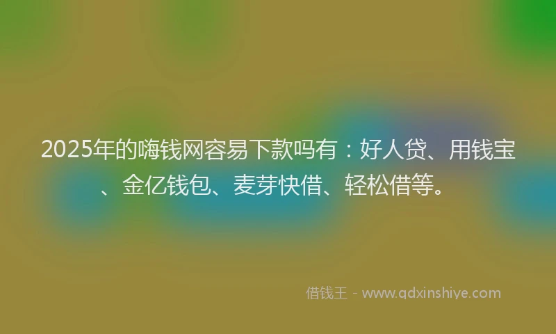 2025年的嗨钱网容易下款吗有：好人贷、用钱宝、金亿钱包、麦芽快借、轻松借等。
