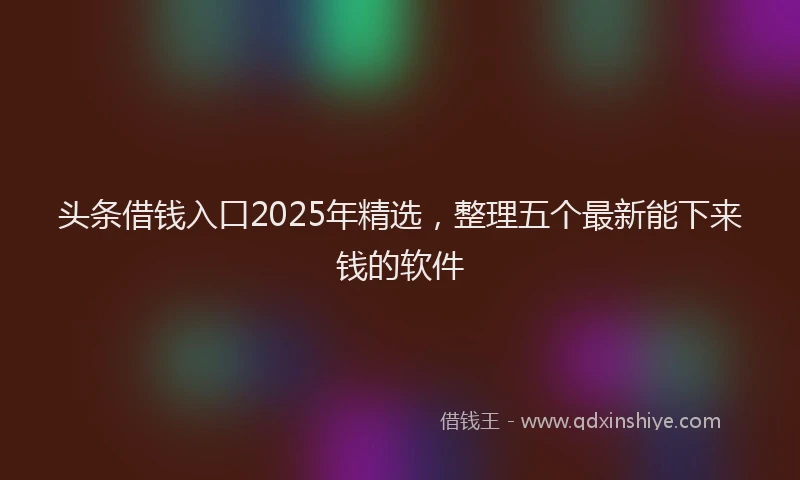 头条借钱入口2025年精选，整理五个最新能下来钱的软件
