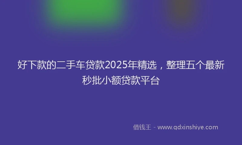 好下款的二手车贷款2025年精选，整理五个最新秒批小额贷款平台