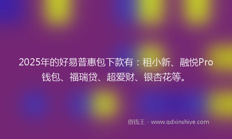 2025年的好易普惠包下款有：租小新、融悦Pro钱包、福瑞贷、超爱财、银杏花等。