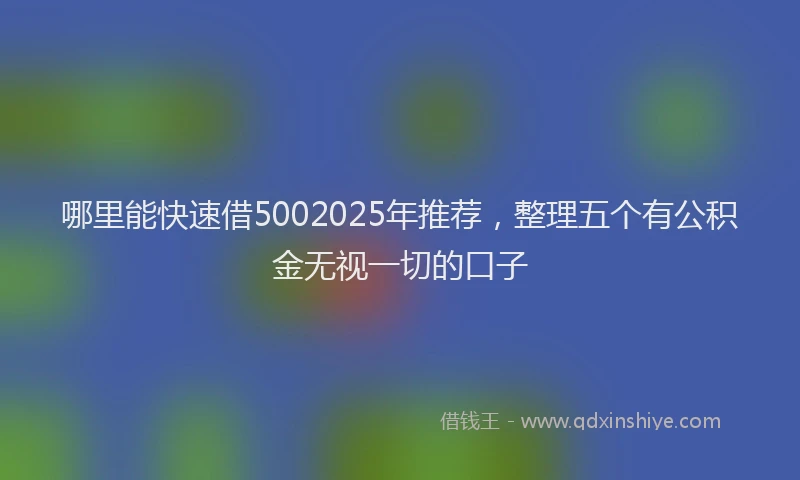 哪里能快速借5002025年推荐，整理五个有公积金无视一切的口子