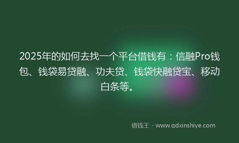 2025年的如何去找一个平台借钱有：信融Pro钱包、钱袋易贷融、功夫贷、钱袋快融贷宝、移动白条等。