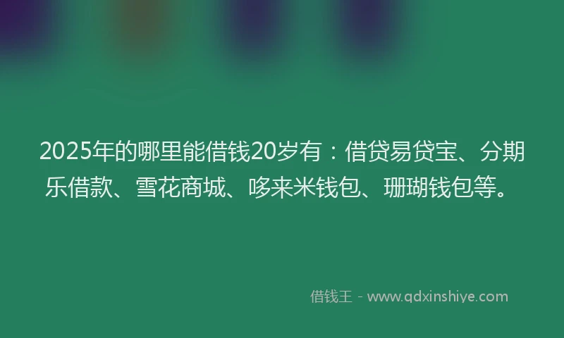 2025年的哪里能借钱20岁有：借贷易贷宝、分期乐借款、雪花商城、哆来米钱包、珊瑚钱包等。