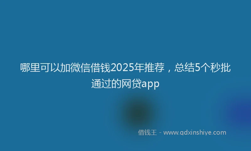 哪里可以加微信借钱2025年推荐，总结5个秒批通过的网贷app