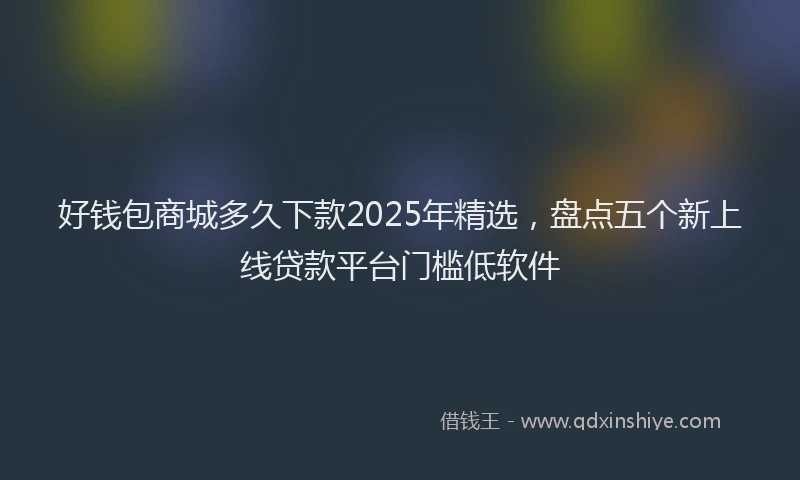 好钱包商城多久下款2025年精选，盘点五个新上线贷款平台门槛低软件