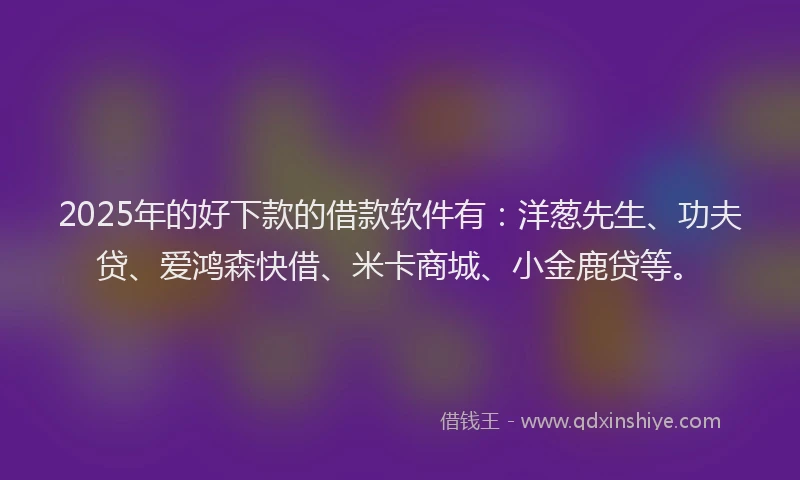 2025年的好下款的借款软件有：洋葱先生、功夫贷、爱鸿森快借、米卡商城、小金鹿贷等。