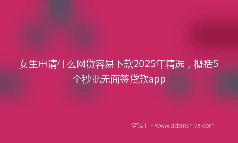 女生申请什么网贷容易下款2025年精选，概括5个秒批无面签贷款app