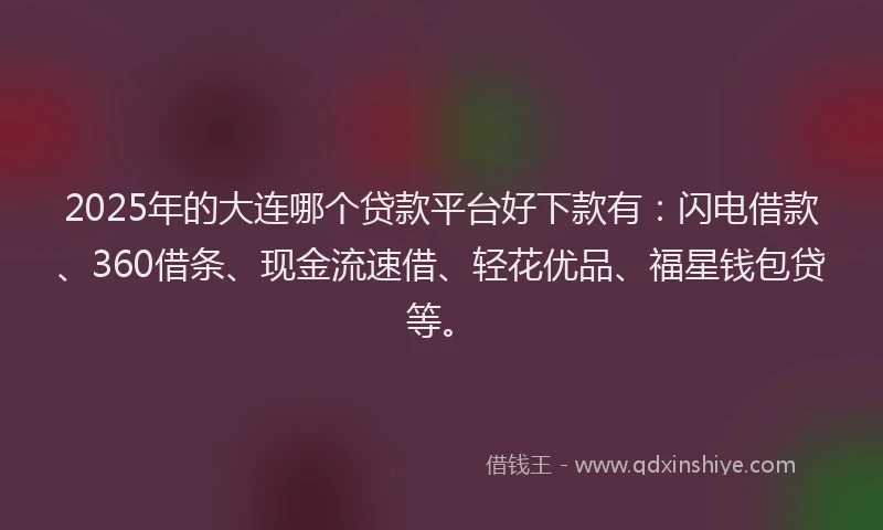 2025年的大连哪个贷款平台好下款有：闪电借款、360借条、现金流速借、轻花优品、福星钱包贷等。
