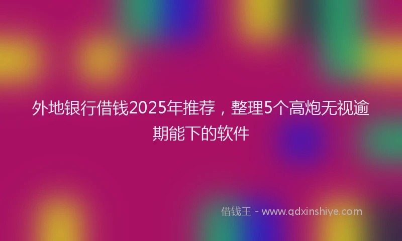 外地银行借钱2025年推荐，整理5个高炮无视逾期能下的软件