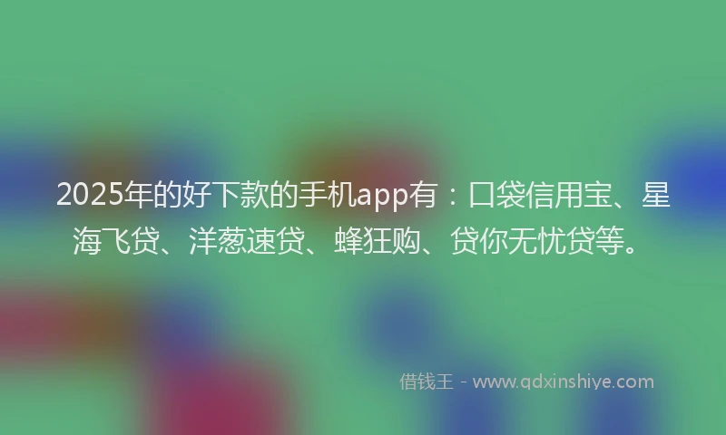 2025年的好下款的手机app有：口袋信用宝、星海飞贷、洋葱速贷、蜂狂购、贷你无忧贷等。