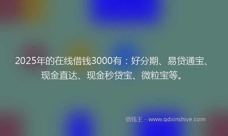 2025年的在线借钱3000有：好分期、易贷通宝、现金直达、现金秒贷宝、微粒宝等。