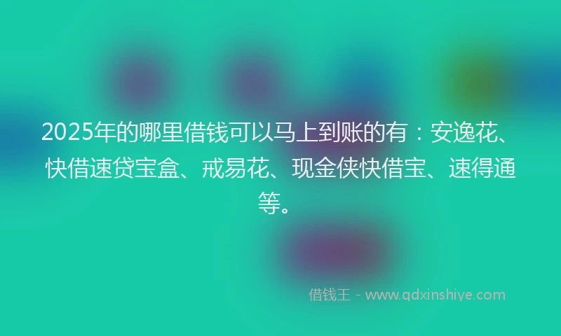 2025年的哪里借钱可以马上到账的有：安逸花、快借速贷宝盒、戒易花、现金侠快借宝、速得通等。