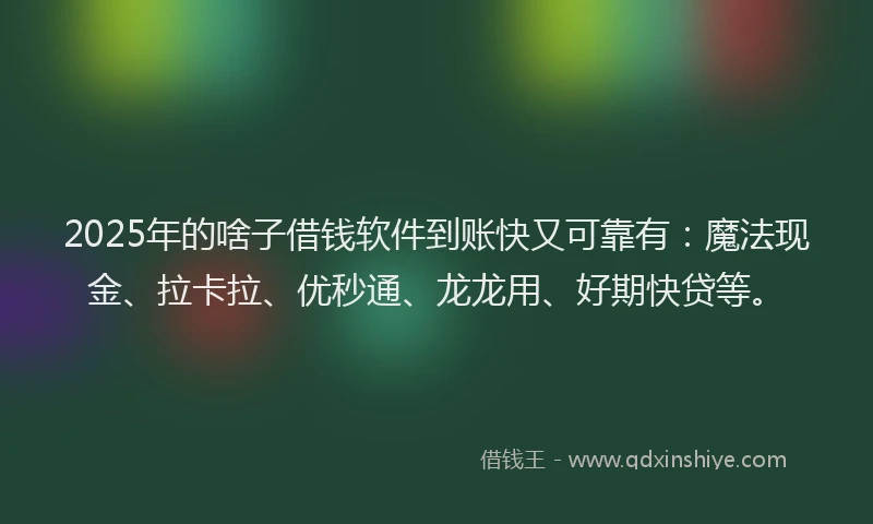 2025年的啥子借钱软件到账快又可靠有：魔法现金、拉卡拉、优秒通、龙龙用、好期快贷等。