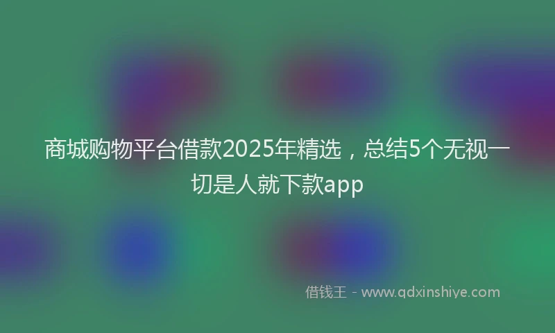 商城购物平台借款2025年精选，总结5个无视一切是人就下款app