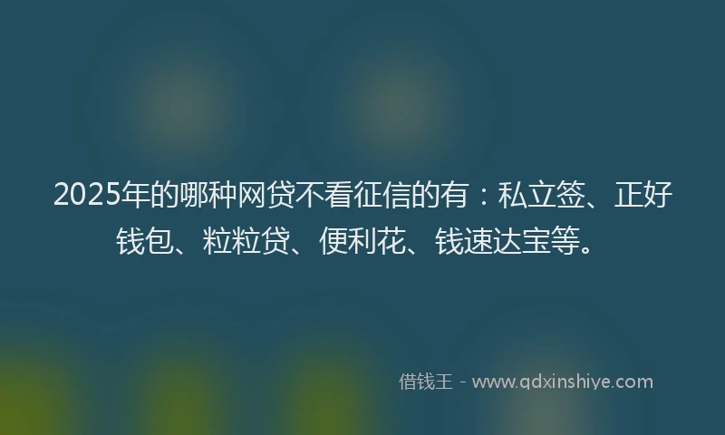 2025年的哪种网贷不看征信的有：私立签、正好钱包、粒粒贷、便利花、钱速达宝等。