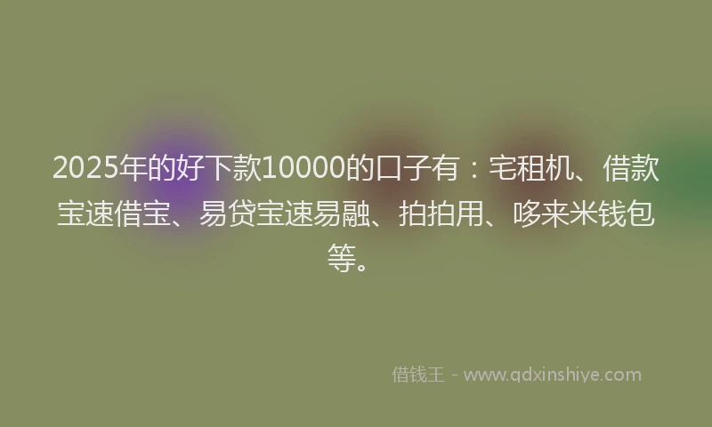 2025年的好下款10000的口子有：宅租机、借款宝速借宝、易贷宝速易融、拍拍用、哆来米钱包等。