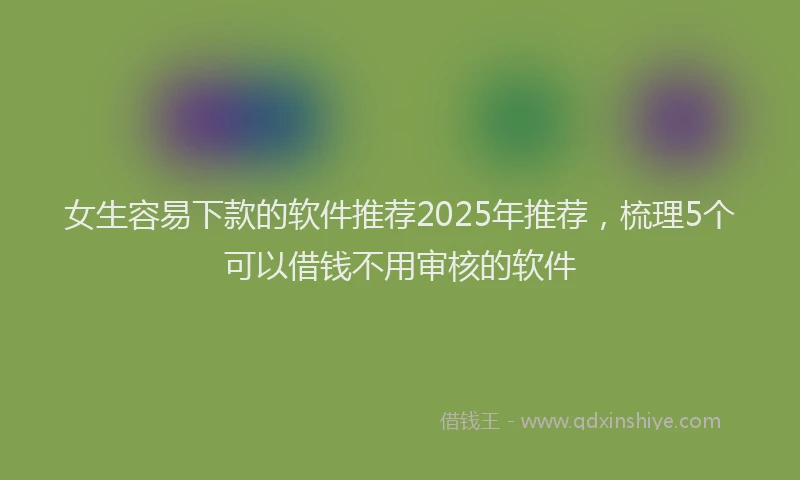 女生容易下款的软件推荐2025年推荐，梳理5个可以借钱不用审核的软件