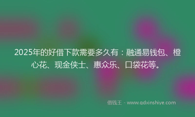 2025年的好借下款需要多久有：融通易钱包、橙心花、现金侠士、惠众乐、口袋花等。