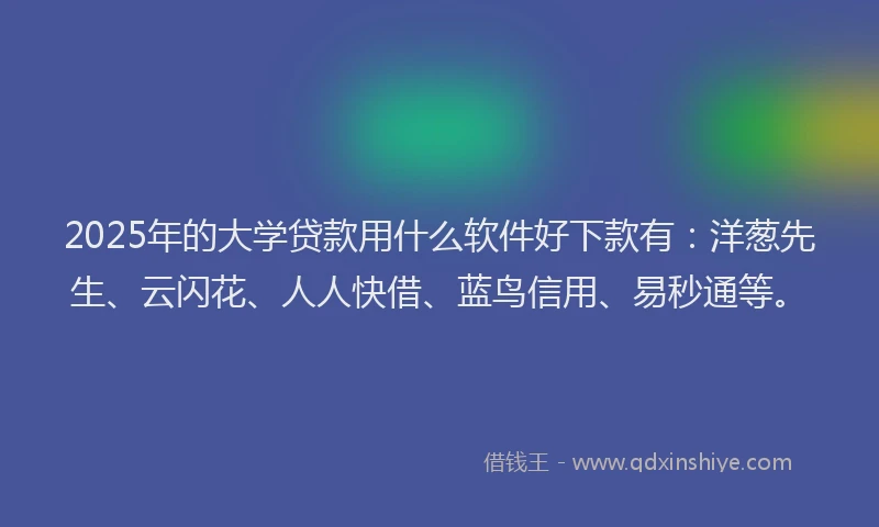 2025年的大学贷款用什么软件好下款有：洋葱先生、云闪花、人人快借、蓝鸟信用、易秒通等。
