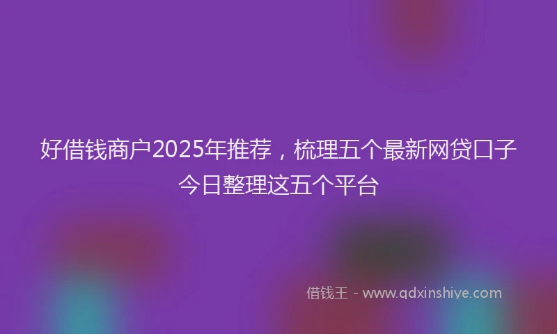 好借钱商户2025年推荐，梳理五个最新网贷口子今日整理这五个平台