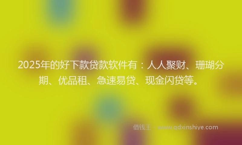 2025年的好下款贷款软件有：人人聚财、珊瑚分期、优品租、急速易贷、现金闪贷等。