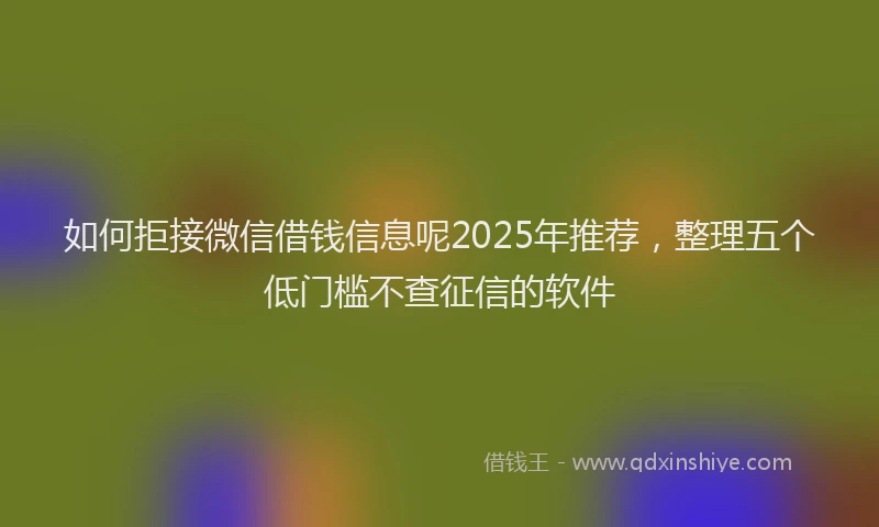 如何拒接微信借钱信息呢2025年推荐，整理五个低门槛不查征信的软件