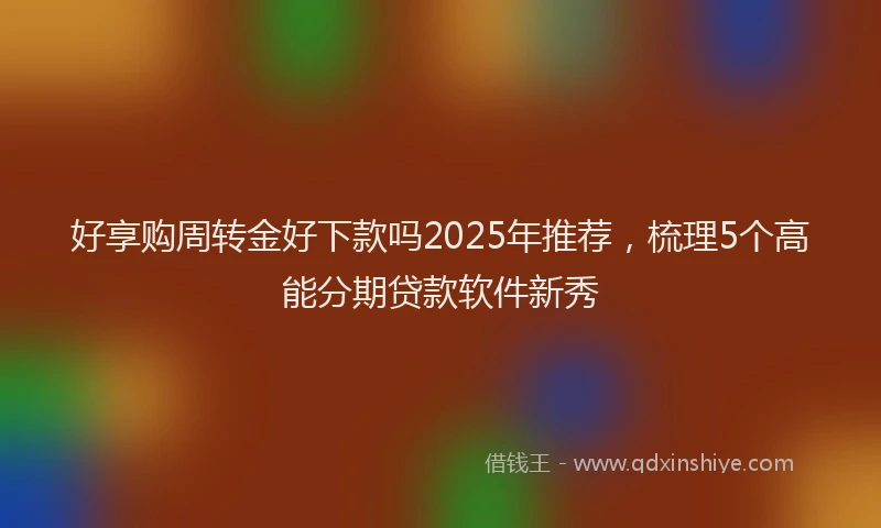 好享购周转金好下款吗2025年推荐，梳理5个高能分期贷款软件新秀