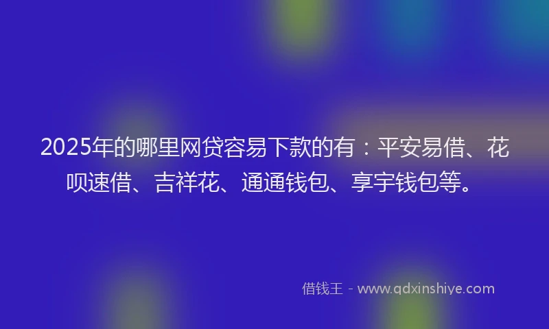 2025年的哪里网贷容易下款的有：平安易借、花呗速借、吉祥花、通通钱包、享宇钱包等。