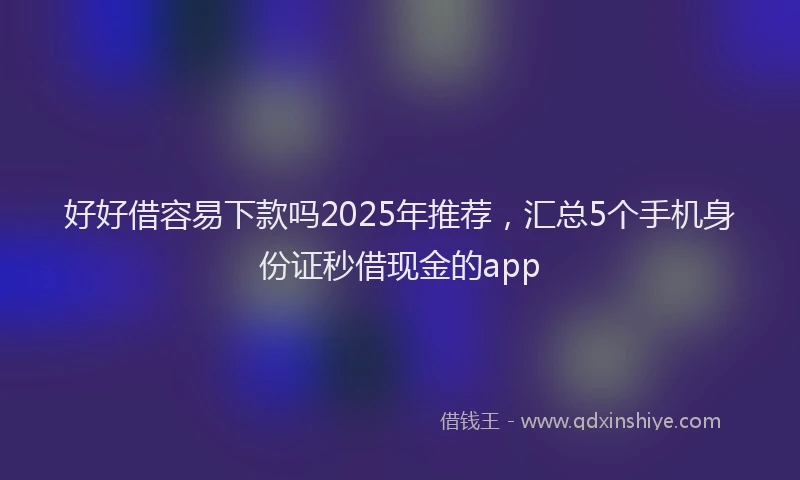 好好借容易下款吗2025年推荐，汇总5个手机身份证秒借现金的app
