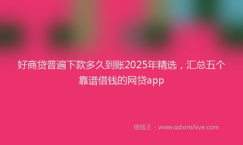 好商贷普遍下款多久到账2025年精选，汇总五个靠谱借钱的网贷app