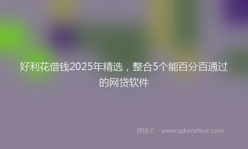好利花借钱2025年精选，整合5个能百分百通过的网贷软件