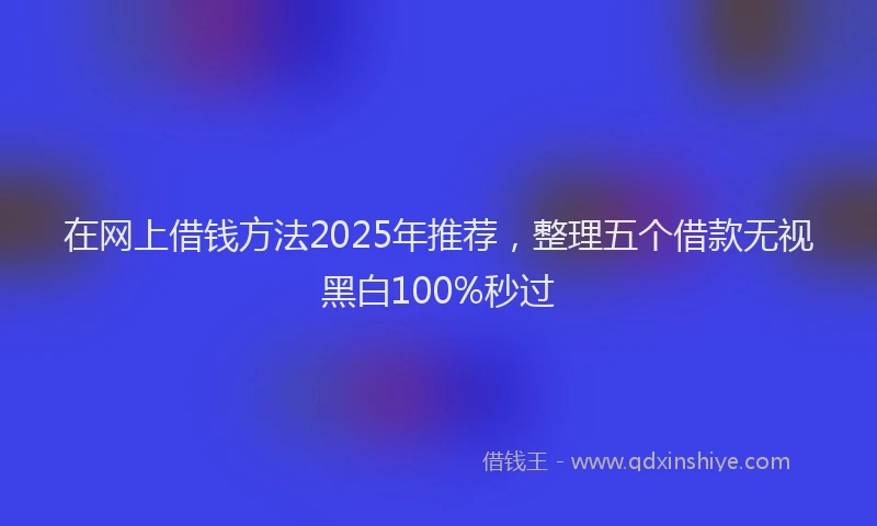 在网上借钱方法2025年推荐，整理五个借款无视黑白100%秒过