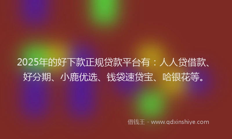 2025年的好下款正规贷款平台有：人人贷借款、好分期、小鹿优选、钱袋速贷宝、哈银花等。