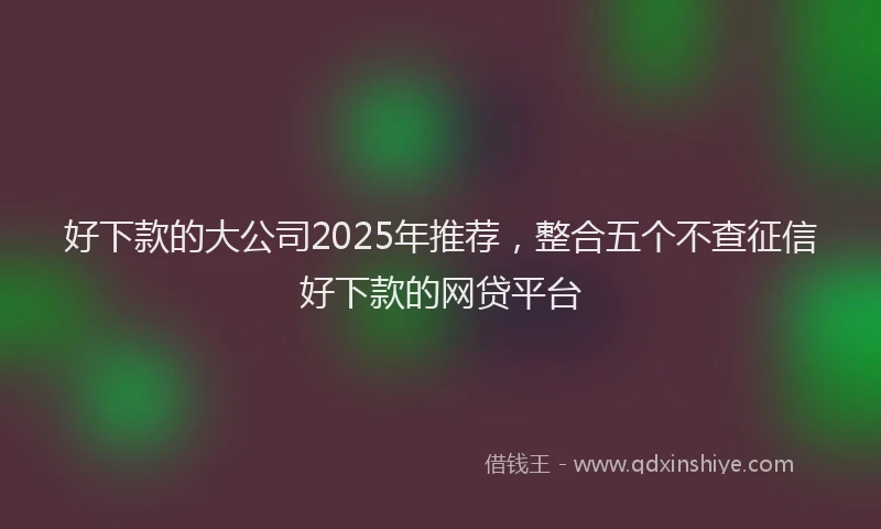 好下款的大公司2025年推荐，整合五个不查征信好下款的网贷平台