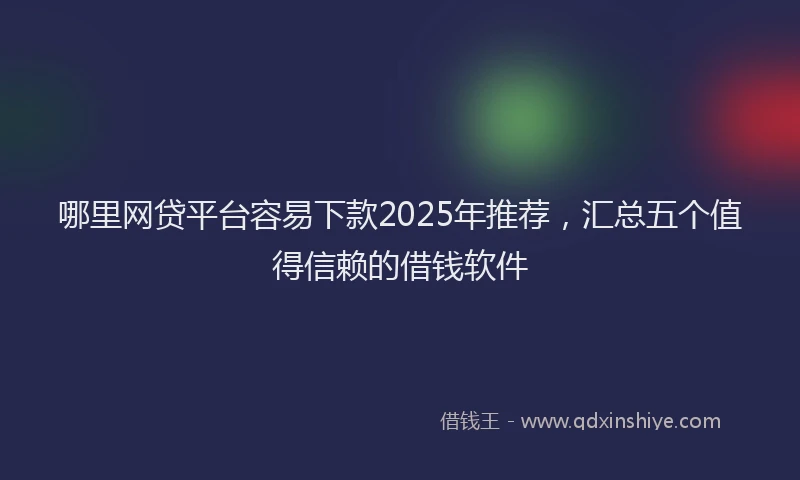 哪里网贷平台容易下款2025年推荐，汇总五个值得信赖的借钱软件