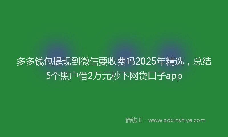 多多钱包提现到微信要收费吗2025年精选，总结5个黑户借2万元秒下网贷口子app