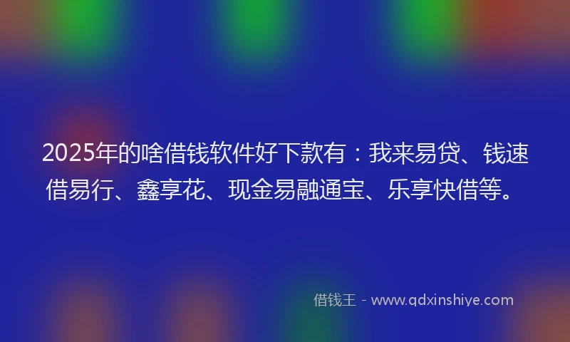 2025年的啥借钱软件好下款有：我来易贷、钱速借易行、鑫享花、现金易融通宝、乐享快借等。