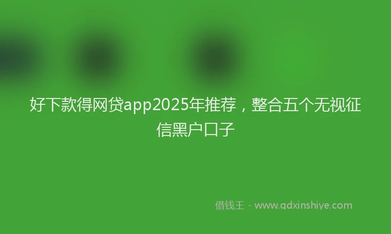好下款得网贷app2025年推荐，整合五个无视征信黑户口子