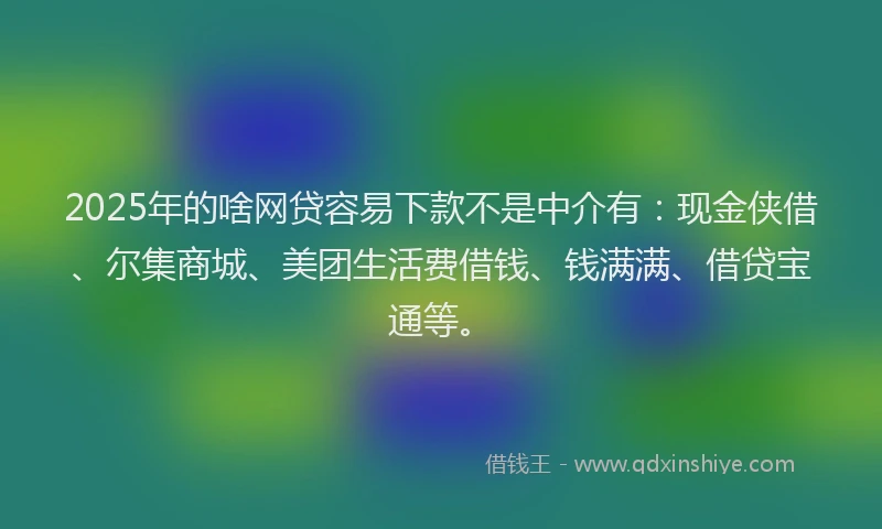 2025年的啥网贷容易下款不是中介有：现金侠借、尔集商城、美团生活费借钱、钱满满、借贷宝通等。