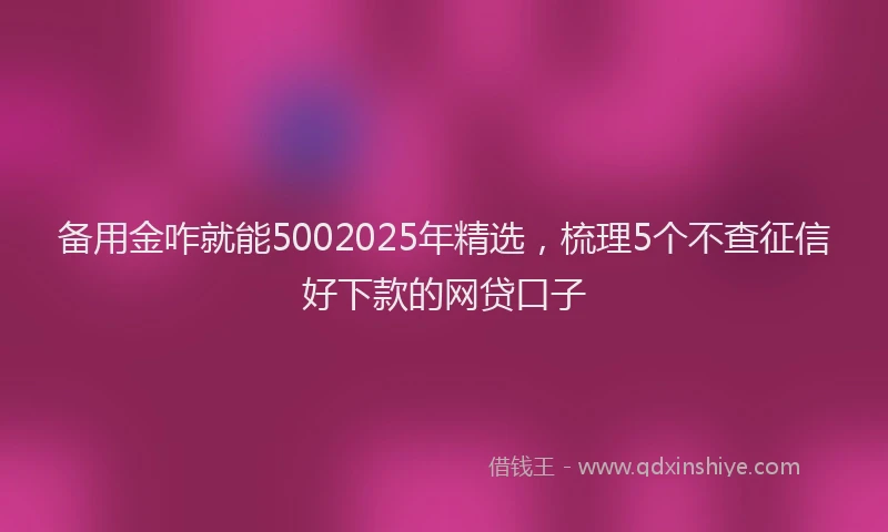 备用金咋就能5002025年精选，梳理5个不查征信好下款的网贷口子
