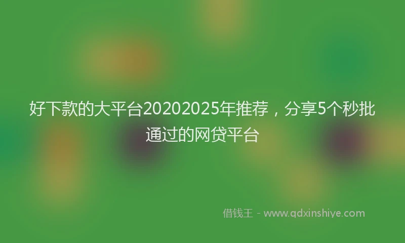 好下款的大平台20202025年推荐，分享5个秒批通过的网贷平台