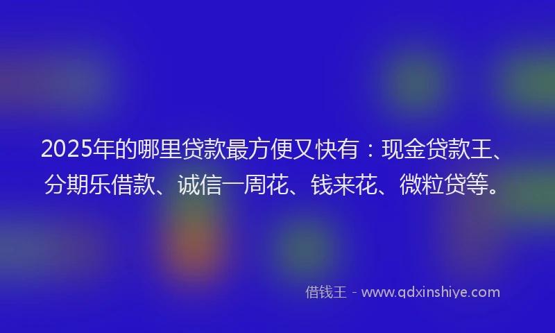 2025年的哪里贷款最方便又快有：现金贷款王、分期乐借款、诚信一周花、钱来花、微粒贷等。