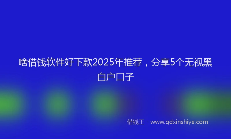 啥借钱软件好下款2025年推荐，分享5个无视黑白户口子