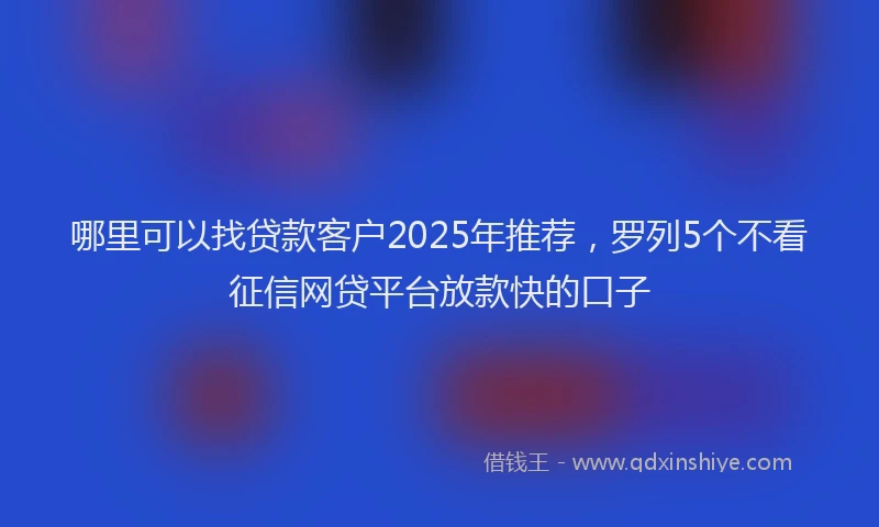 哪里可以找贷款客户2025年推荐，罗列5个不看征信网贷平台放款快的口子