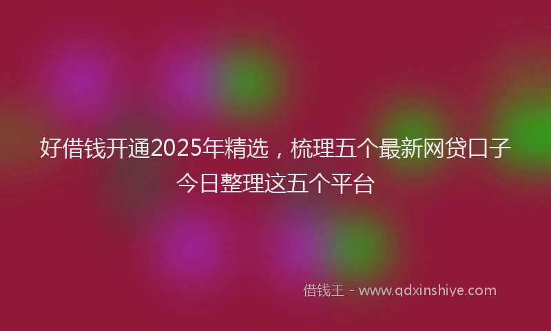 好借钱开通2025年精选，梳理五个最新网贷口子今日整理这五个平台