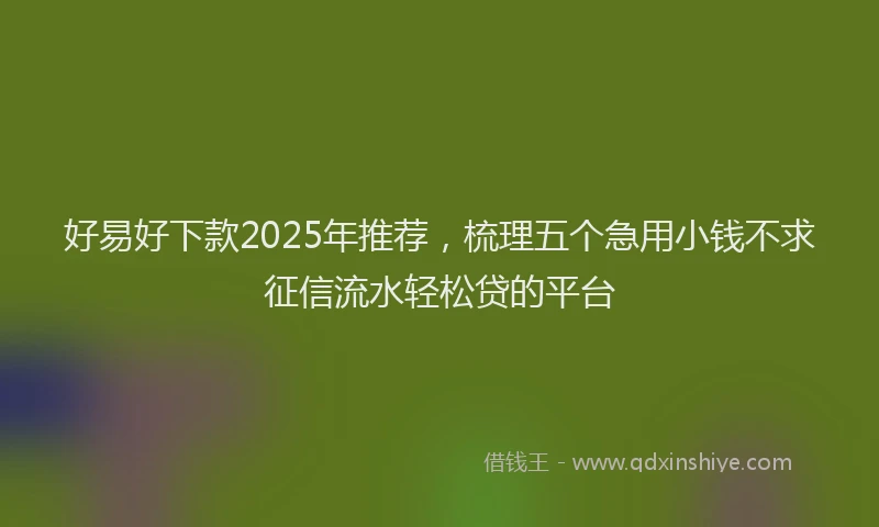 好易好下款2025年推荐，梳理五个急用小钱不求征信流水轻松贷的平台