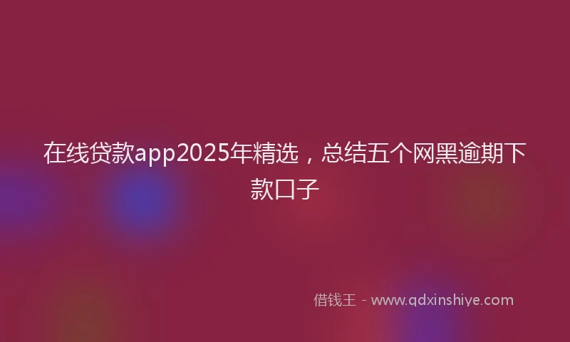 在线贷款app2025年精选，总结五个网黑逾期下款口子