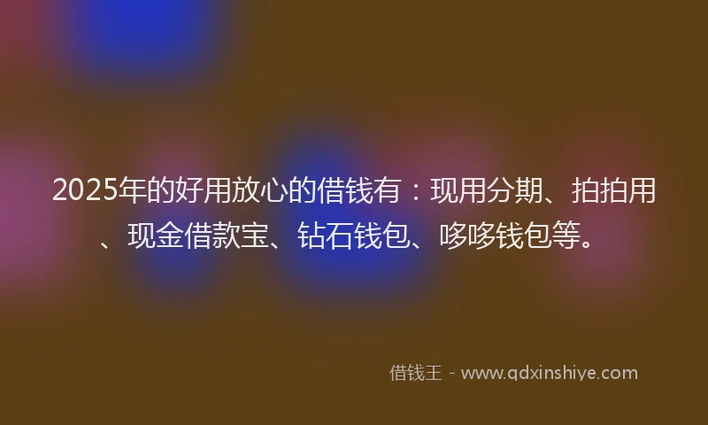 2025年的好用放心的借钱有：现用分期、拍拍用、现金借款宝、钻石钱包、哆哆钱包等。