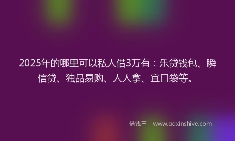 2025年的哪里可以私人借3万有：乐贷钱包、瞬信贷、独品易购、人人拿、宜口袋等。