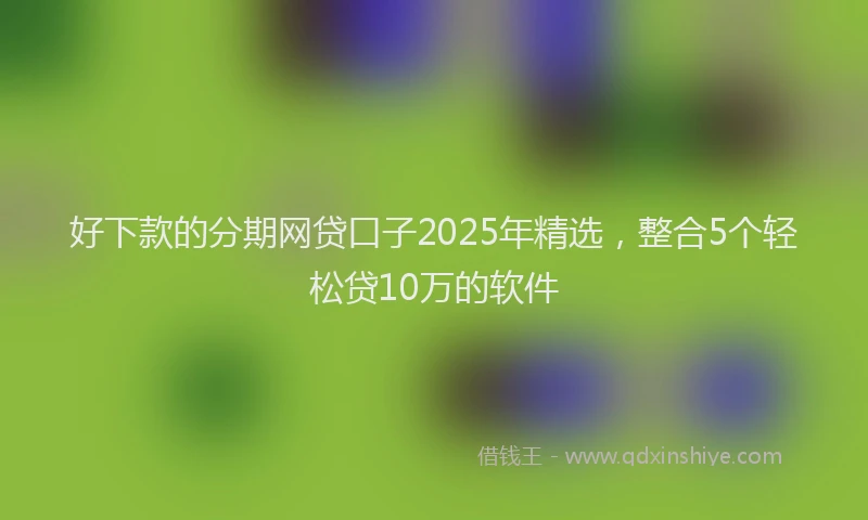 好下款的分期网贷口子2025年精选，整合5个轻松贷10万的软件